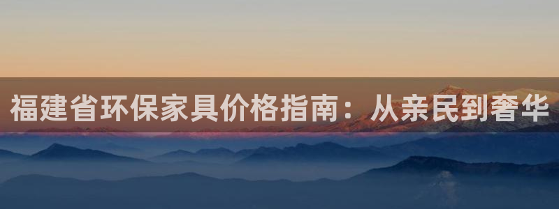 杏耀平台指定：福建省环保家具价格指南：从亲民到奢华