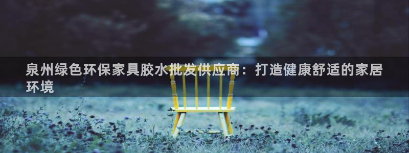 杏耀官网娱乐：泉州绿色环保家具胶水批发供应商：打造健康舒适的