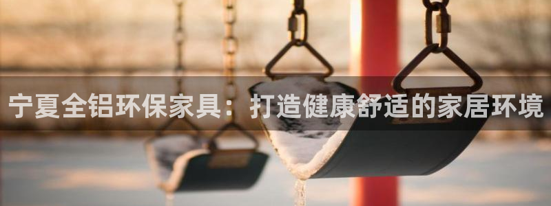 杏耀官网注册地址：宁夏全铝环保家具：打造健康舒适的家居环境
