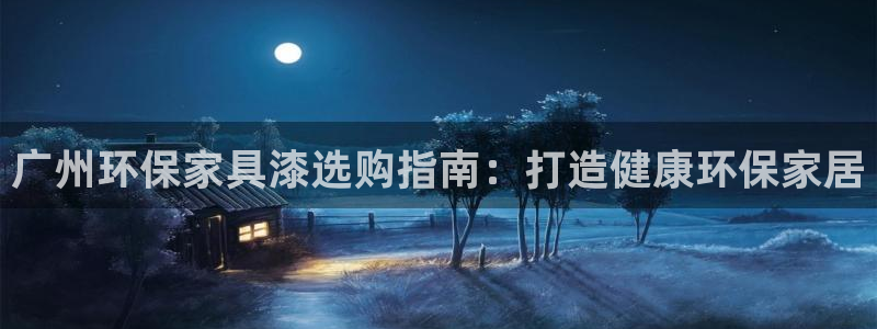 杏耀注册网址：广州环保家具漆选购指南：打造健康环保家居