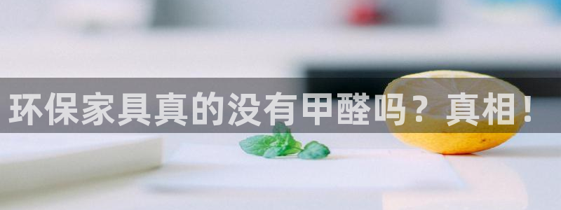 杏耀平台登录入口：环保家具真的没有甲醛吗？真相！