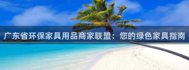 杏耀登陆测速：广东省环保家具用品商家联盟：您的绿色家具指南
