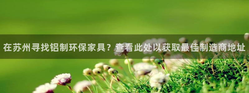 杏耀官方注册中心：在苏州寻找铝制环保家具？查看此处以获取最佳