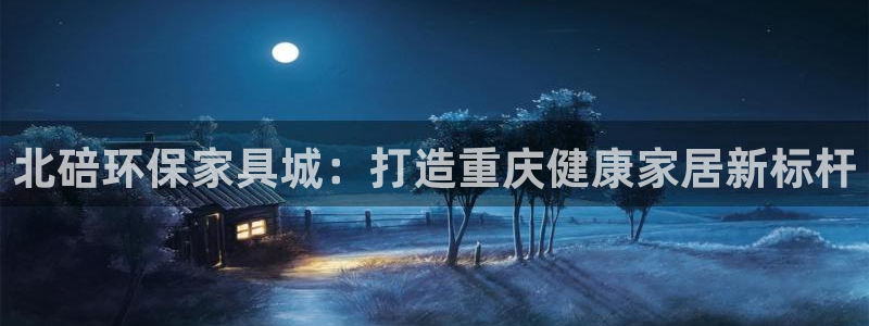 杏耀平台代理怎么赚钱快：北碚环保家具城：打造重庆健康家居新标