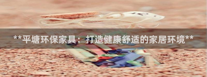 杏耀平台网站是什么：**平塘环保家具：打造健康舒适的家居环境