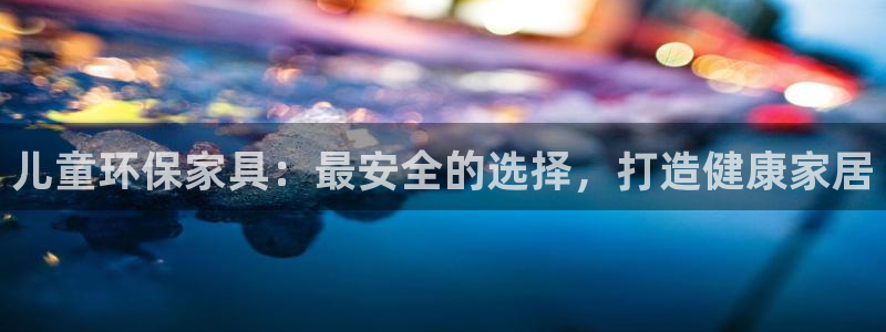 杏耀官网网站中心：儿童环保家具：最安全的选择，打造健康家居