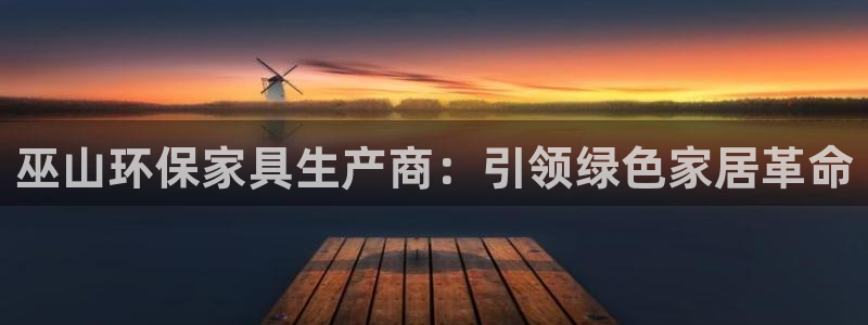 杏耀平台官网登录：巫山环保家具生产商：引领绿色家居革命