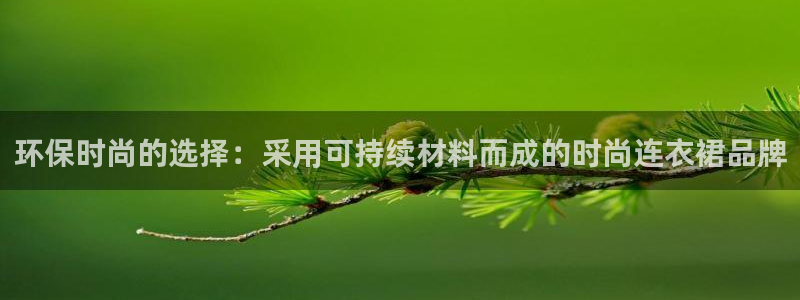 杏耀登入官网：环保时尚的选择：采用可持续材料而成的时尚连衣裙