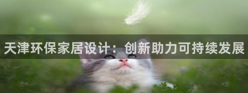 杏耀平台靠谱吗：天津环保家居设计：创新助力可持续发展