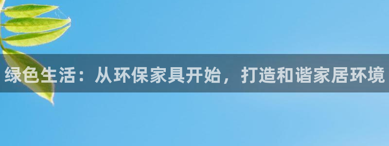 杏耀平台手机登录：绿色生活：从环保家具开始，打造和谐家居环境