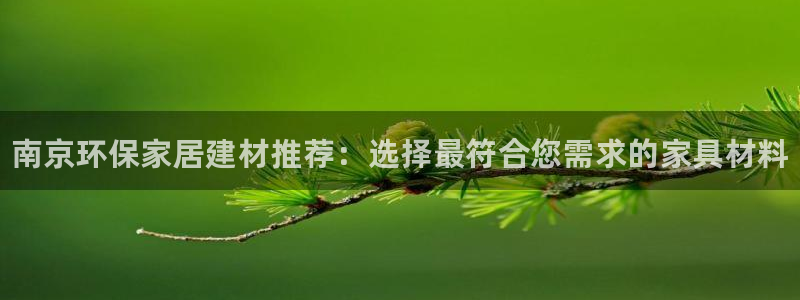 杏耀平台手机下载：南京环保家居建材推荐：选择最符合您需求的家