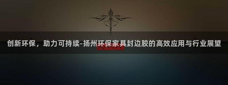 杏耀平台官方登陆：创新环保，助力可持续-扬州环保家具封边胶的