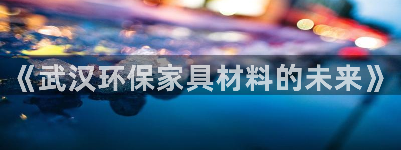 杏耀平台登录检测：《武汉环保家具材料的未来》