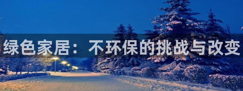 杏耀注册主管：绿色家居：不环保的挑战与改变