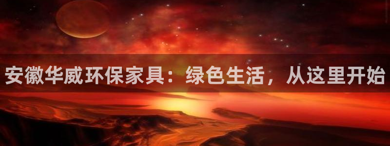 杏耀官网登陆：安徽华威环保家具：绿色生活，从这里开始