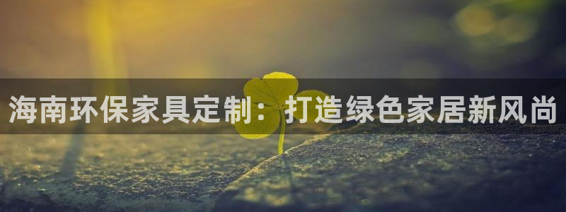 杏耀平台注册网址：海南环保家具定制：打造绿色家居新风尚