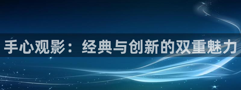 五杀影院官网入口：手心观影：经典与创新的双重魅力
