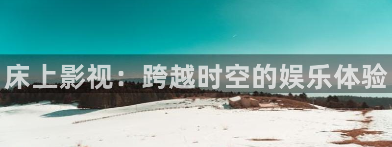 五杀影院免费高清完整版在线观看：床上影视：跨越时空的娱乐体验